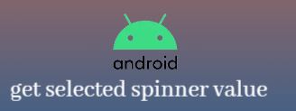 How to get selected spinner value in android, android spinner, spinner in android, android spinner get selected item value, android get selected value from spinner
